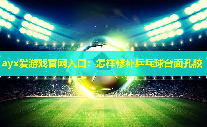 ayx爱游戏官网入口：怎样修补乒乓球台面孔胶