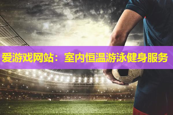 爱游戏网站：室内恒温游泳健身服务