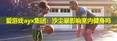 爱游戏ayx集团：沙尘暴影响室内健身吗