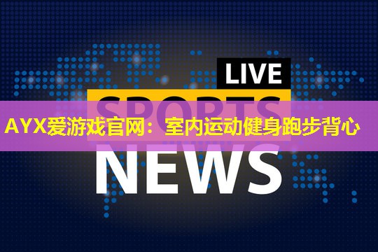 AYX爱游戏官网：室内运动健身跑步背心