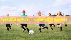 ayx爱游戏官网入口：女生健身房练胸的器材
