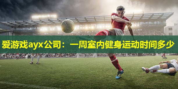 爱游戏ayx公司：一周室内健身运动时间多少