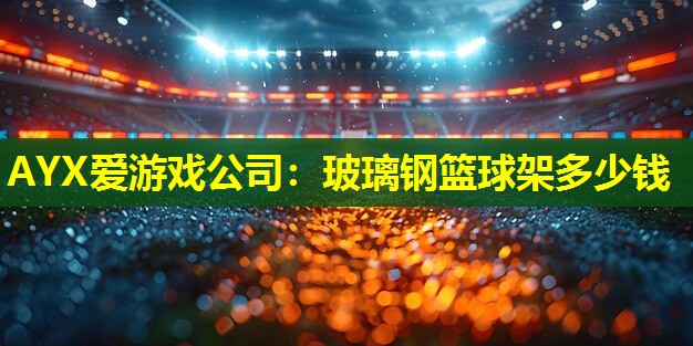 AYX爱游戏公司：玻璃钢篮球架多少钱