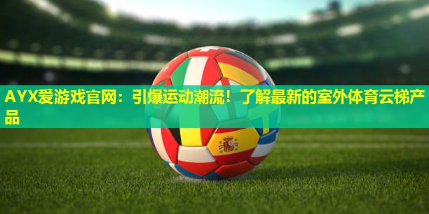 AYX爱游戏官网：引爆运动潮流！了解最新的室外体育云梯产品