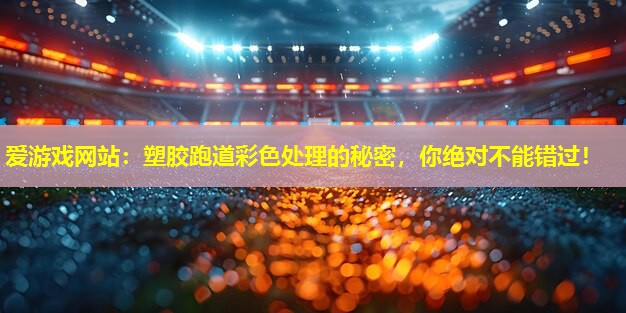 爱游戏网站：塑胶跑道彩色处理的秘密，你绝对不能错过！
