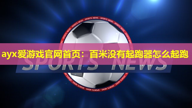 ayx爱游戏官网首页：百米没有起跑器怎么起跑
