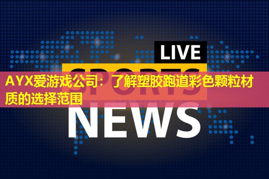 AYX爱游戏公司：了解塑胶跑道彩色颗粒材质的选择范围