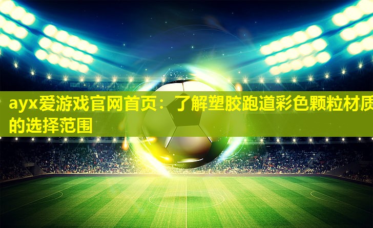 ayx爱游戏官网首页：了解塑胶跑道彩色颗粒材质的选择范围