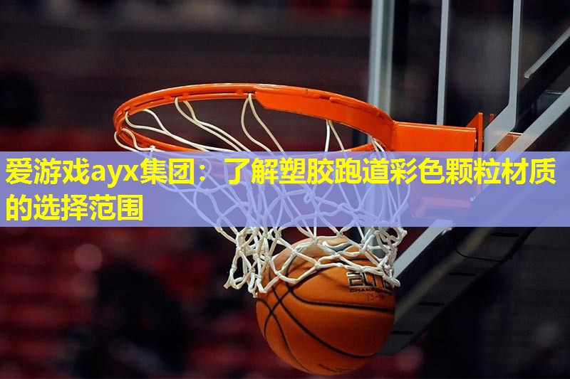 爱游戏ayx集团：了解塑胶跑道彩色颗粒材质的选择范围
