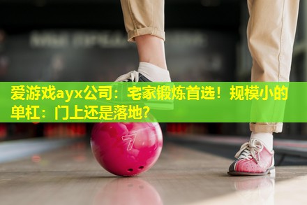 爱游戏ayx公司：宅家锻炼首选！规模小的单杠：门上还是落地？