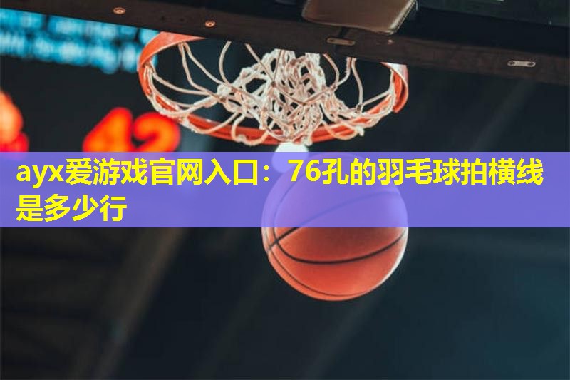 ayx爱游戏官网入口：76孔的羽毛球拍横线是多少行