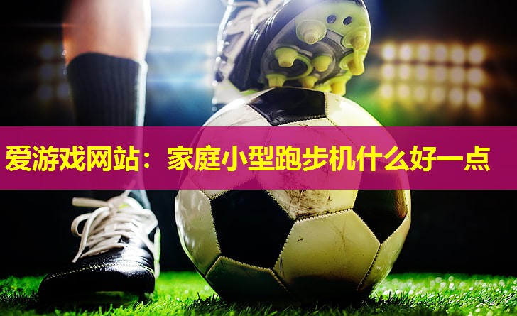 爱游戏网站：家庭小型跑步机什么好一点