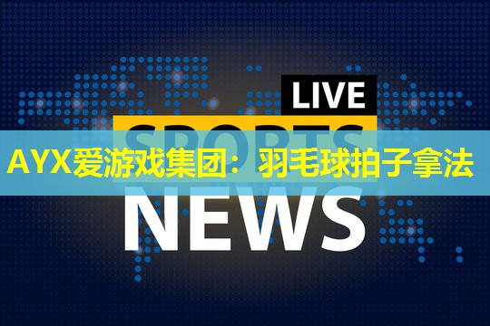 AYX爱游戏集团：羽毛球拍子拿法