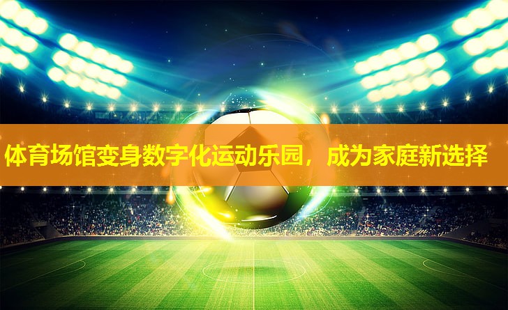 体育场馆变身数字化运动乐园，成为家庭新选择