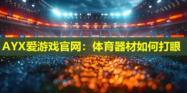 AYX爱游戏官网：体育器材如何打眼