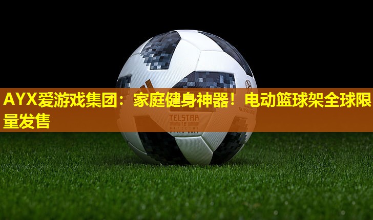 AYX爱游戏集团：家庭健身神器！电动篮球架全球限量发售