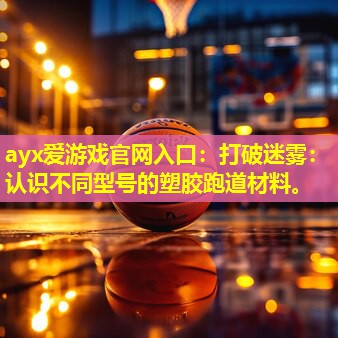 ayx爱游戏官网入口：打破迷雾：认识不同型号的塑胶跑道材料。