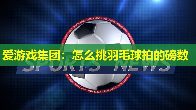 爱游戏集团：怎么挑羽毛球拍的磅数