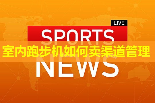 室内跑步机如何卖渠道管理