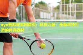 ayx爱游戏官网首页：科技力量：全新科技打造的体育器材