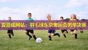 爱游戏网站：羽毛球东京奥运会男单决赛