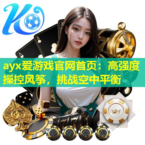 ayx爱游戏官网首页：高强度操控风筝，挑战空中平衡