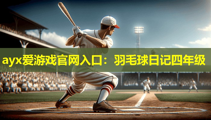 ayx爱游戏官网入口：羽毛球日记四年级