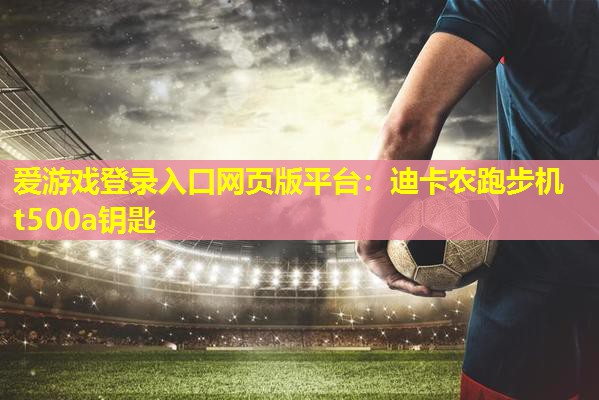 爱游戏登录入口网页版平台：迪卡农跑步机t500a钥匙