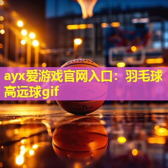 ayx爱游戏官网入口：羽毛球高远球gif