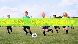 爱游戏公司：长期打羽毛球的坏处