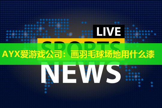 AYX爱游戏公司：画羽毛球场地用什么漆