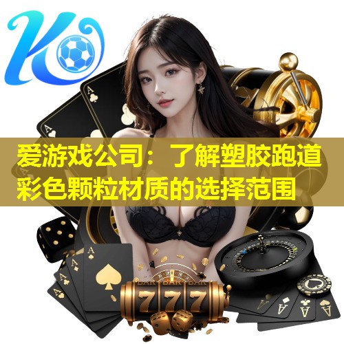 爱游戏公司：了解塑胶跑道彩色颗粒材质的选择范围