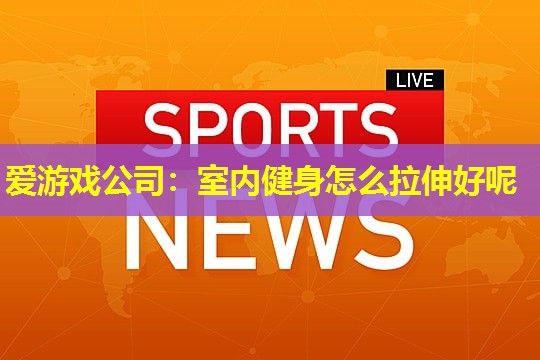 室内健身怎么拉伸好呢 室内健身怎么拉伸好呢