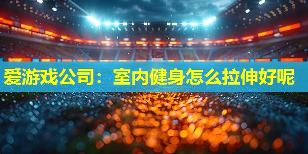 室内健身怎么拉伸好呢 室内健身怎么拉伸好呢