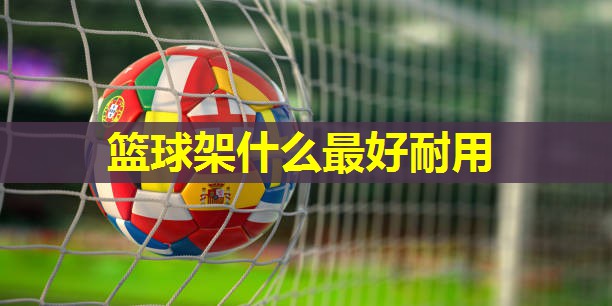 篮球架什么最好耐用 篮球架什么最好耐用