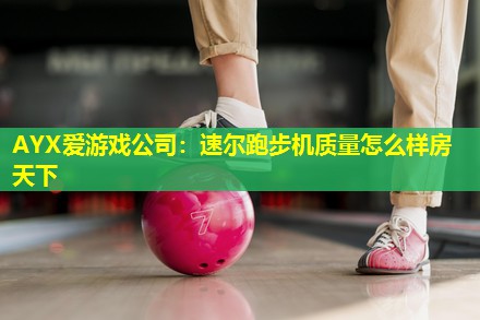 速尔跑步机质量怎么样房天下 速尔跑步机质量怎么样房天下