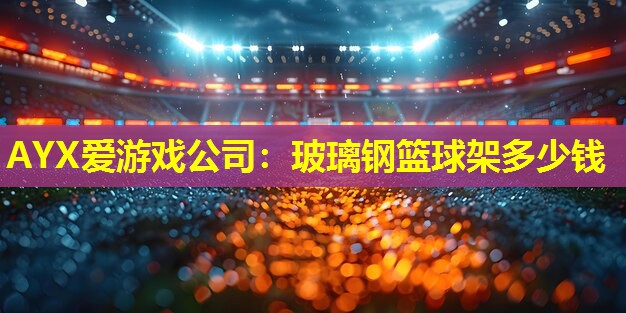 玻璃钢篮球架多少钱 玻璃钢篮球架多少钱