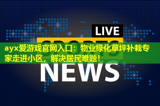 物业绿化草坪补栽专家走进小区,解决居民难题! 物业绿化草坪补栽专家走进小区,解决居民难题!