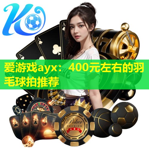 400元左右的羽毛球拍推荐 400元左右的羽毛球拍推荐