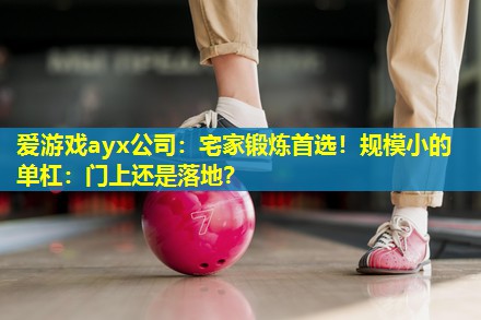 宅家锻炼首选!规模小的单杠:门上还是落地? 宅家锻炼首选!规模小的单杠:门上还是落地?