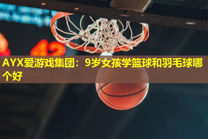 9岁女孩学篮球和羽毛球哪个好 9岁女孩学篮球和羽毛球哪个好