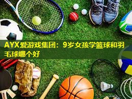 9岁女孩学篮球和羽毛球哪个好 9岁女孩学篮球和羽毛球哪个好