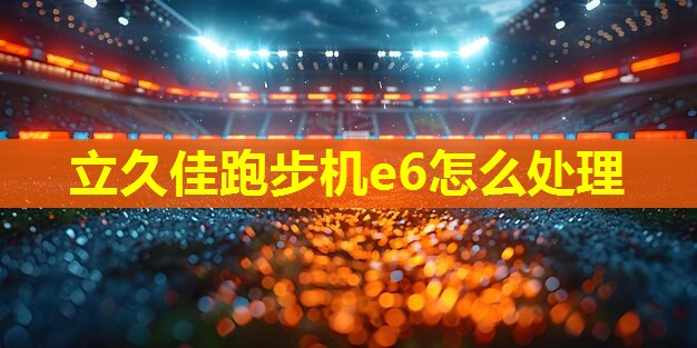 立久佳跑步机e6怎么处理 立久佳跑步机e6怎么处理