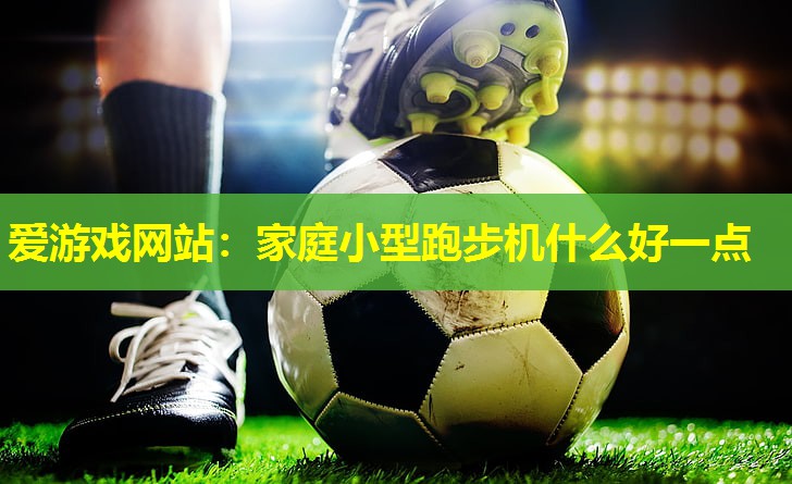 家庭小型跑步机什么好一点 家庭小型跑步机什么好一点