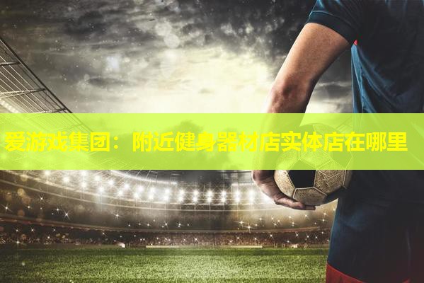 附近健身器材店实体店在哪里 附近健身器材店实体店在哪里
