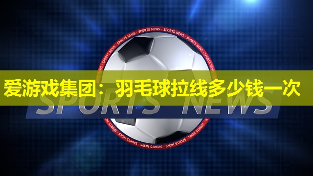 羽毛球拉线多少钱一次 羽毛球拉线多少钱一次