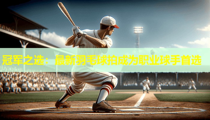 冠军之选:最新羽毛球拍成为职业球手首选 冠军之选:最新羽毛球拍成为职业球手首选