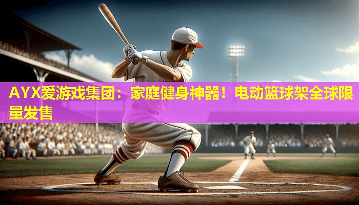 家庭健身神器!电动篮球架全球限量发售 家庭健身神器!电动篮球架全球限量发售