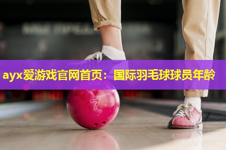 国际羽毛球球员年龄 国际羽毛球球员年龄