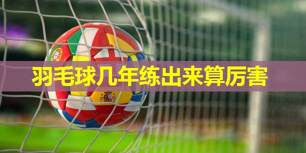 羽毛球几年练出来算厉害 羽毛球几年练出来算厉害